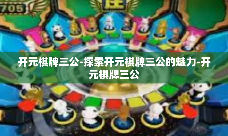 开元棋牌三公-探索开元棋牌三公的魅力-开元棋牌三公